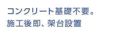 コンクリート基礎不要。施工後即、架台設置
